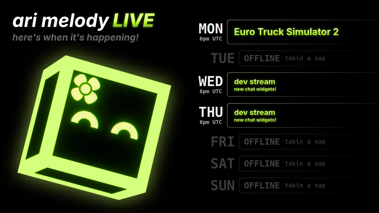 ari melody LIVE schedule: Euro Truck Simulator 2 on monday @ 6pm UTC, dev stream (new chat widgets!) on wednesday @ 6pm UTC, and dev stream (new chat widgets!) on thursday @ 6pm UTC