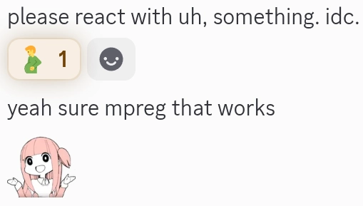 discord message: "please react with uh, something. i don't care."
*instant male pregnant super react*
"yeah sure mpreg that works *shrug*"