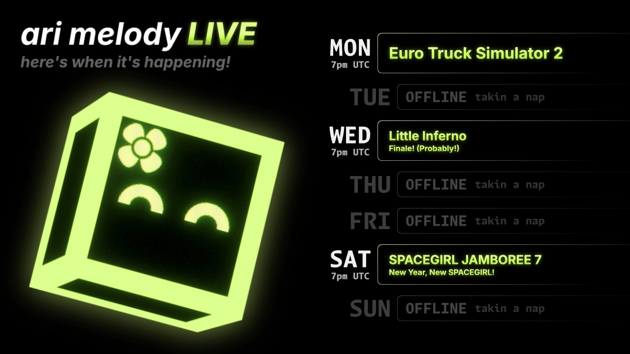 ari melody LIVE schedule: Euro Truck Simulator 2 on monday @ 7pm UTC, Little Inferno (Finale! (Probably!)) on wednesday @ 7pm UTC, and SPACEGIRL JAMBOREE 7 (New Year, New SPACEGIRL!) on saturday @ 7pm UTC