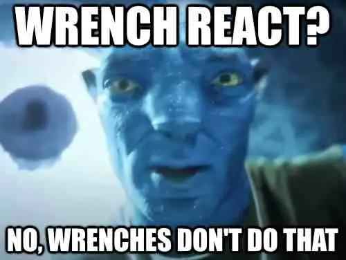 avatar guy staring at you, dumbfounded: "wrench react? no, wrenches don't do that"