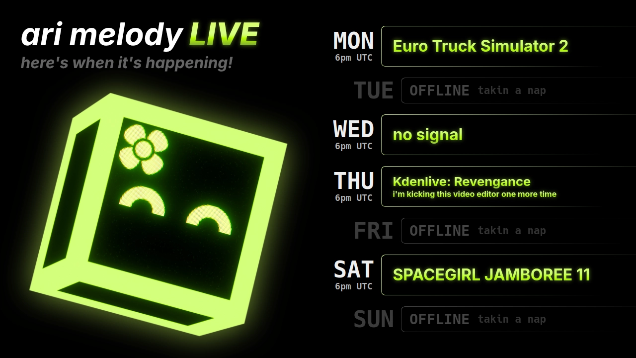 ari melody LIVE schedule: Euro Truck Simulator 2 on monday @ 6pm UTC, no signal on wednesday @ 6pm UTC, Kdenlive: Revengance (i'm kicking this video editor one more time) on thursday @ 6pm UTC, and SPACEGIRL JAMBOREE 11 on saturday @ 6pm UTC