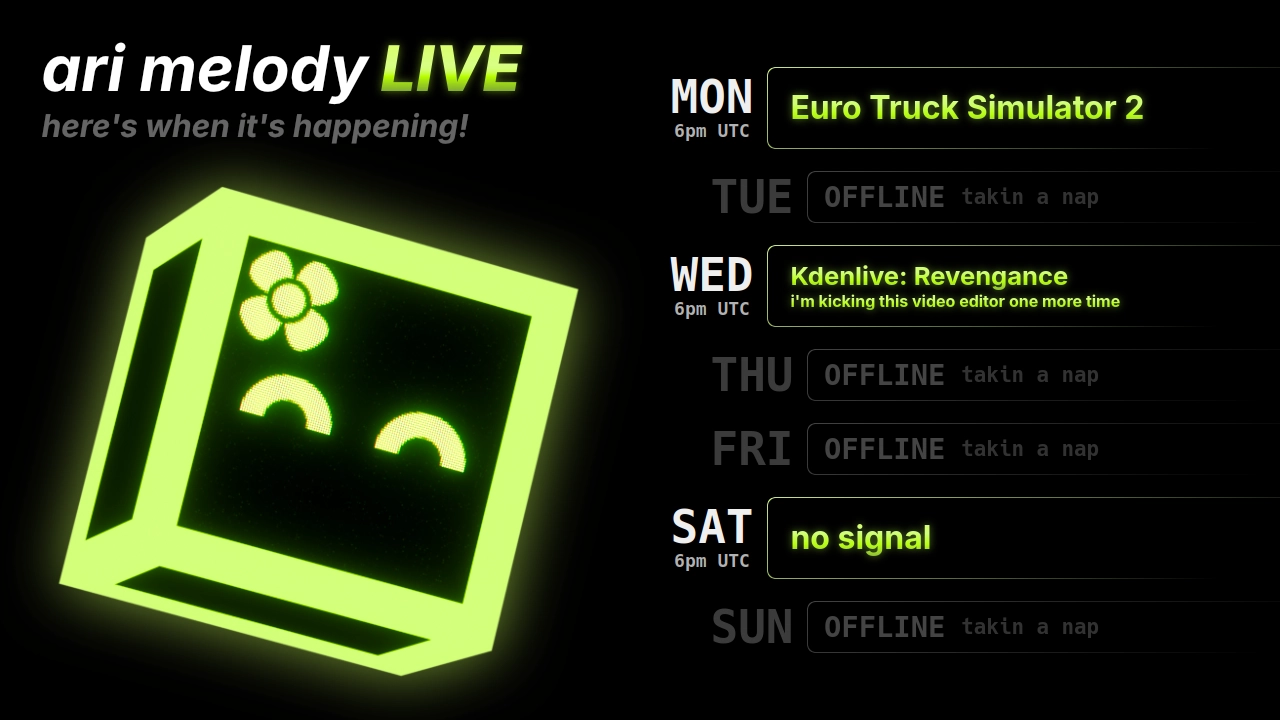 ari melody LIVE schedule: Euro Truck Simulator 2 on monday @ 6pm UTC, Kdenlive: Revengance (i'm kicking this video editor one more time) on wednesday @ 6pm UTC, and no signal on saturday @ 6pm UTC