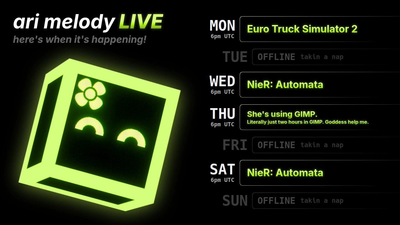 ari melody LIVE schedule: Euro Truck Simulator 2 on monday @ 6pm UTC, NieR: Automata on wednesday @ 6pm UTC, She's using GIMP. (Literally just two hours in GIMP. Goddess help me.) on thursday @ 6pm UTC, and NieR: Automata on saturday @ 6pm UTC