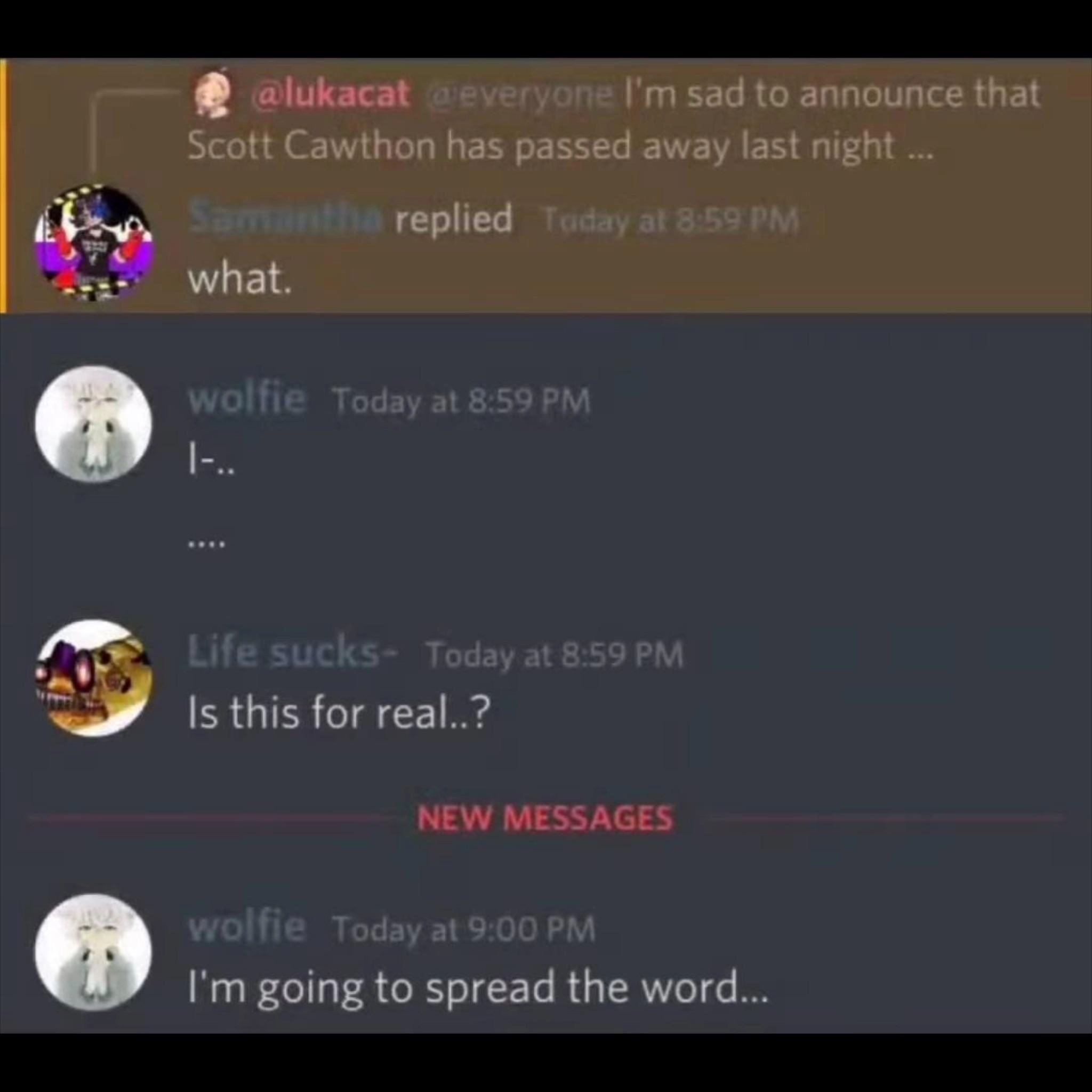 discord message: "@everyone I'm sad to announce that Scott Cawthon has passed away last night". replies: "what." "i..." "Is this for real..?" "I'm going to spread the word..."