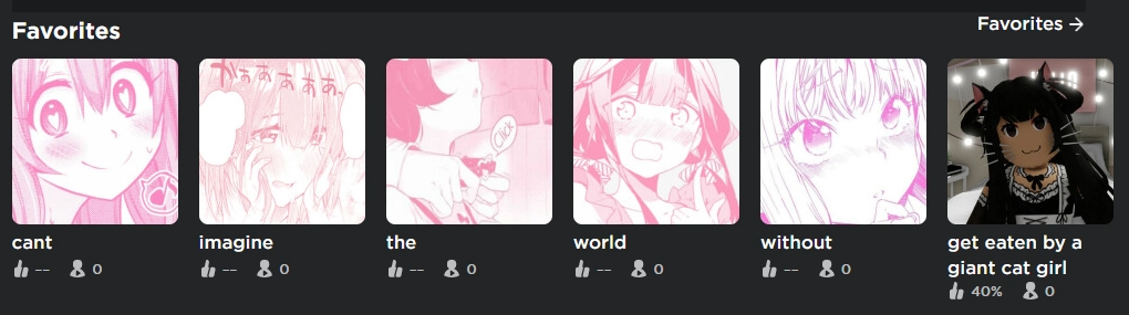 a screenshot of roblox favourites, carefully arranged to read "cant" "imagine" "the" "world" "without" "get eaten by a giant cat girl"