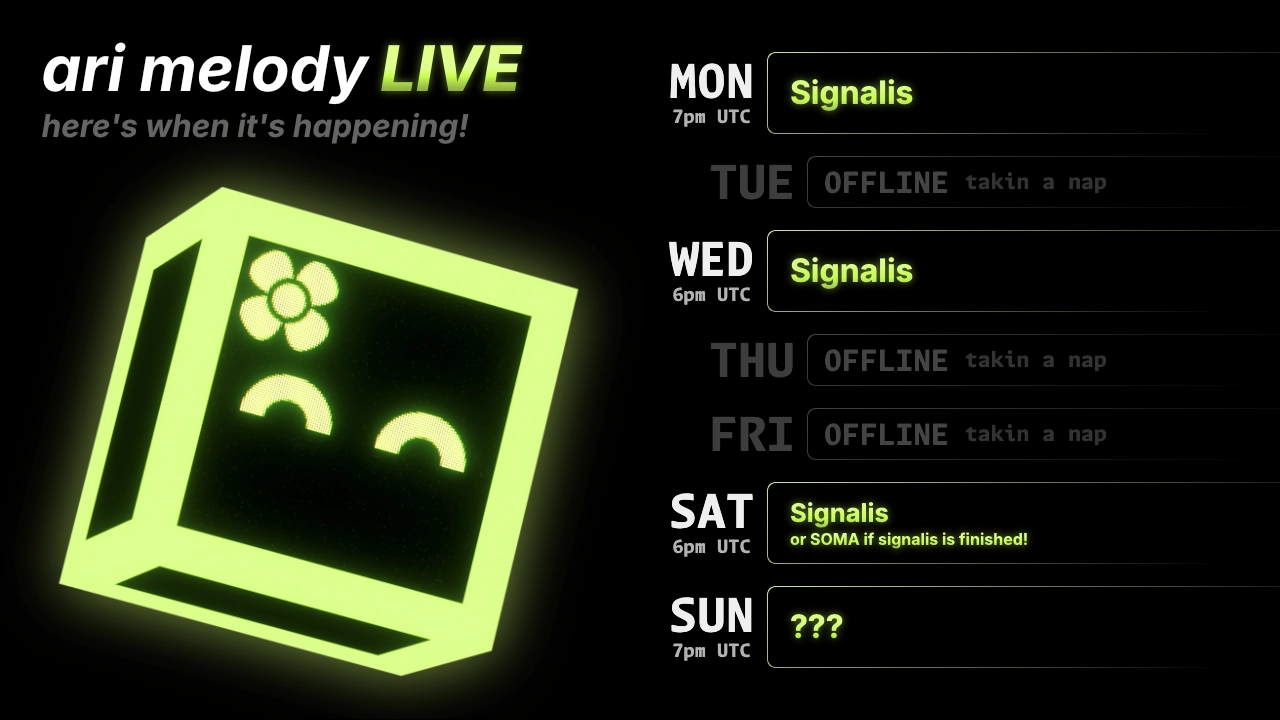 ari melody LIVE schedule: Signalis on monday @ 7pm UTC, Signalis on wednesday @ 6pm UTC, Signalis (or SOMA if signalis is finished!) on saturday @ 6pm UTC, and a mystery event on sunday @ 7pm UTC